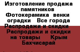 Изготовление продажа памятников. Фотокерамика, венки, оградки - Все города Распродажи и скидки » Распродажи и скидки на товары   . Крым,Бахчисарай